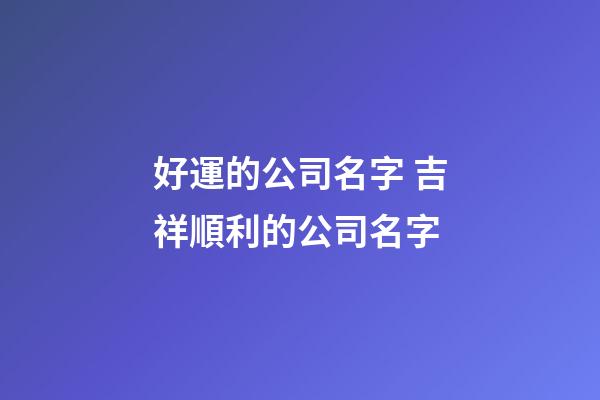 好運的公司名字 吉祥順利的公司名字-第1張-公司起名-玄機派